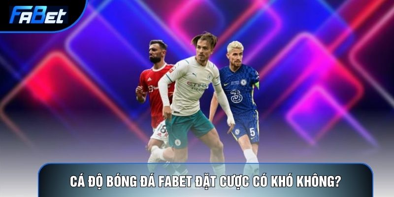 Cá độ bóng đá Fabet đặt cược có khó không?