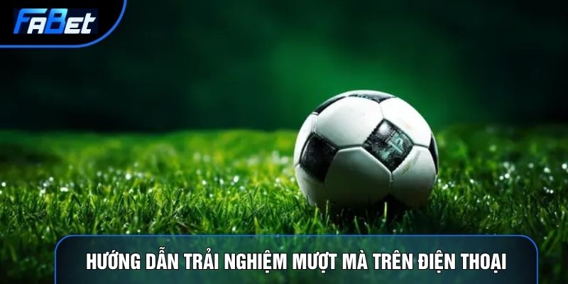 Hướng dẫn trải nghiệm mượt mà trên điện thoại
