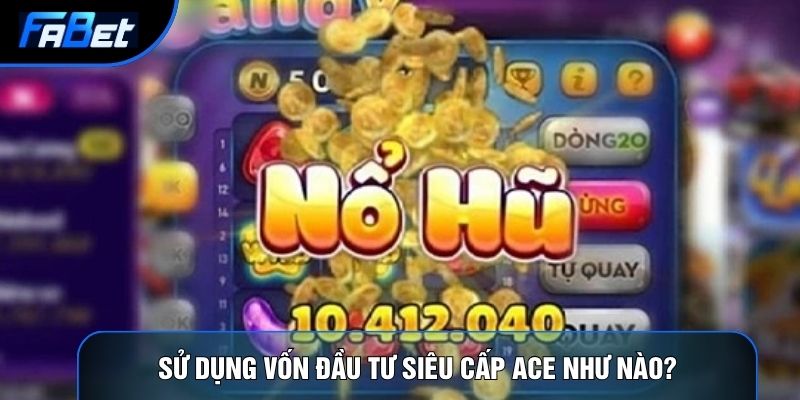 Sử dụng vốn đầu tư siêu cấp ACE như nào?