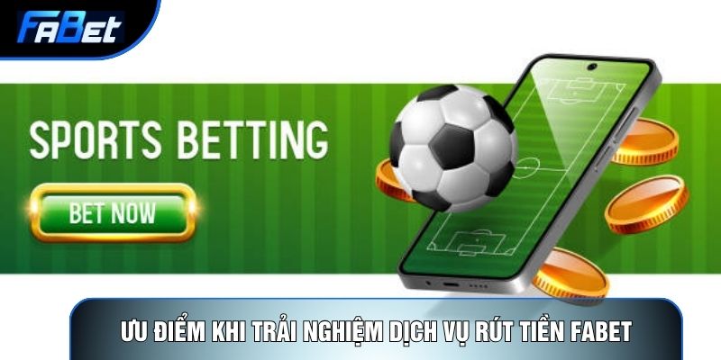 Ưu điểm khi trải nghiệm dịch vụ rút tiền Fabet