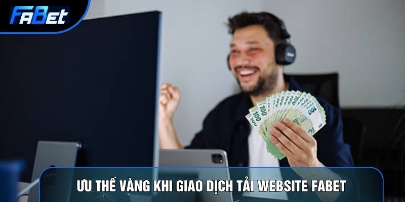 Ưu thế vàng khi giao dịch tải website Fabet
